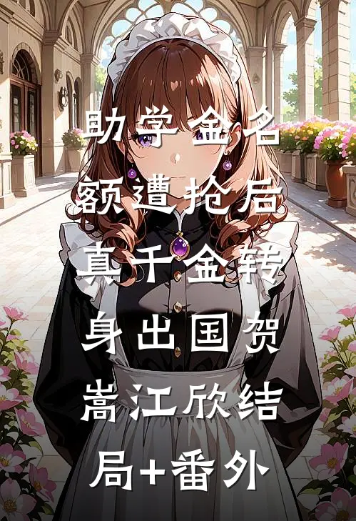 助学金名额遭抢后，真千金转身出国贺嵩江欣结局+番外