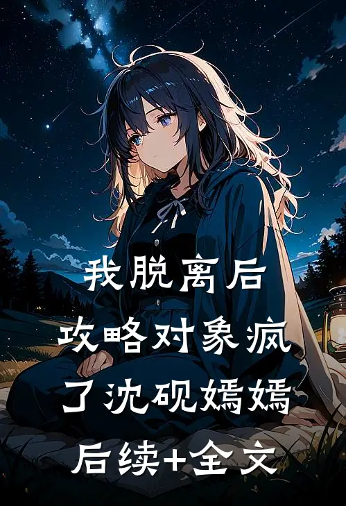 我脱离后，攻略对象疯了沈砚嫣嫣后续+全文