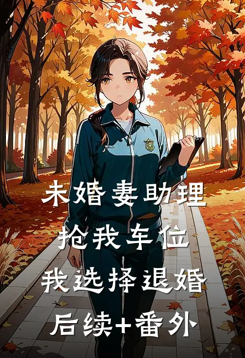 未婚妻助理抢我车位，我选择退婚后续+番外
