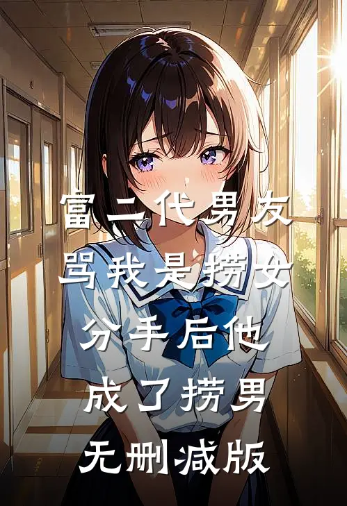 富二代男友骂我是捞女，分手后他成了捞男无删减版