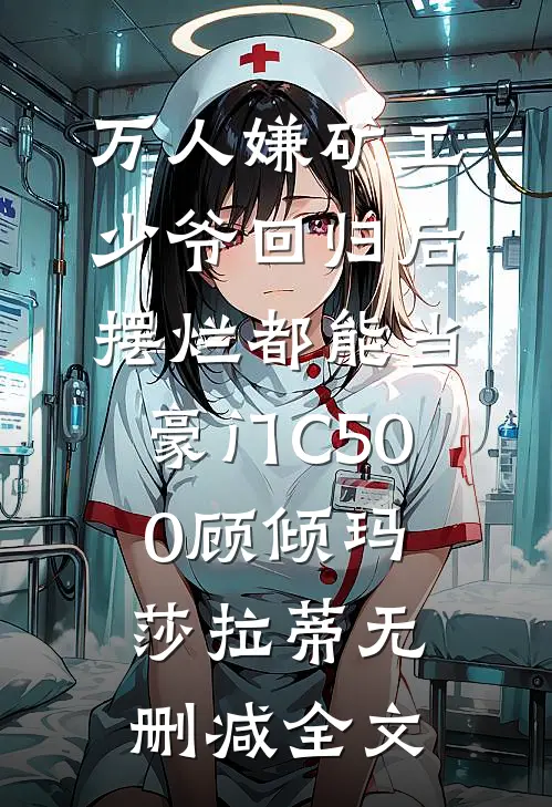 万人嫌矿工少爷回归后，摆烂都能当豪门C500顾倾玛莎拉蒂无删减全文