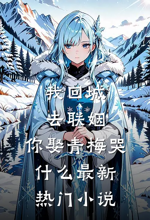 我回城去联姻，你娶青梅哭什么最新热门小说