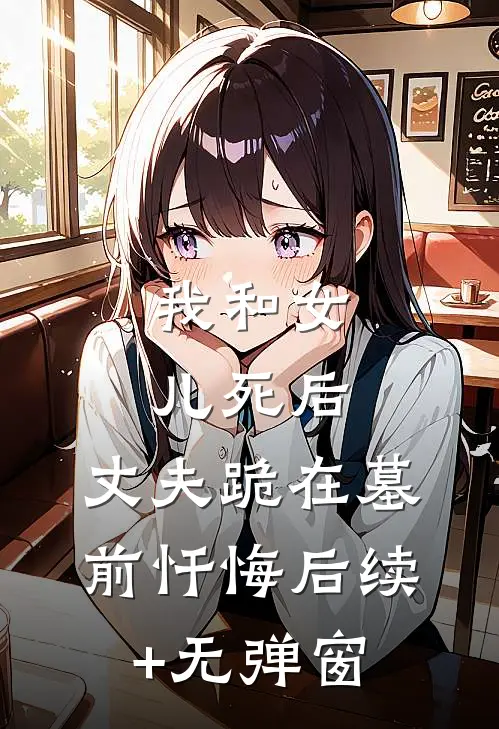 我和女儿死后，丈夫跪在墓前忏悔后续+无弹窗