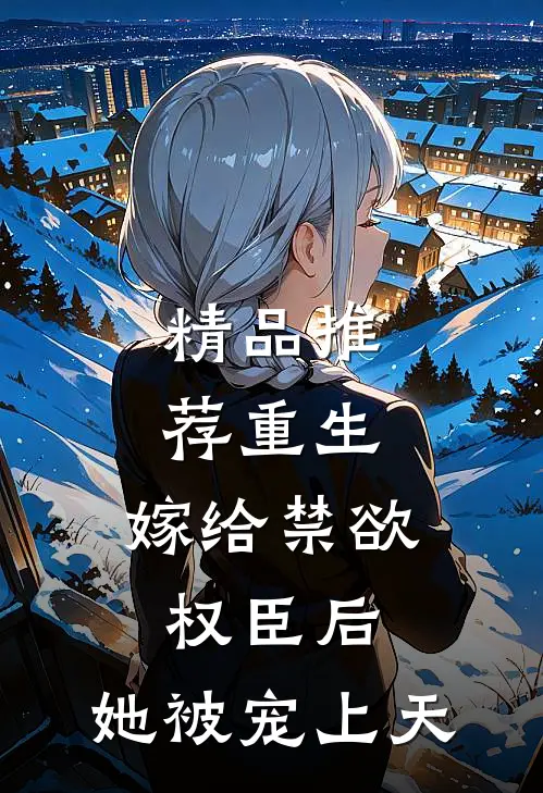 精品推荐重生：嫁给禁欲权臣后，她被宠上天