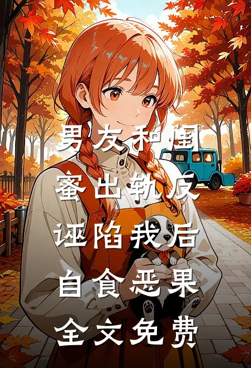 男友和闺蜜出轨反诬陷我后，自食恶果全文免费