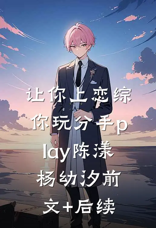让你上恋综，你玩分手play陈漾杨幼汐前文+后续