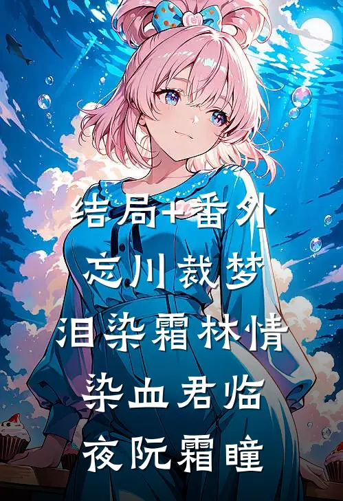 结局+番外忘川裁梦，泪染霜林情染血君临夜阮霜瞳