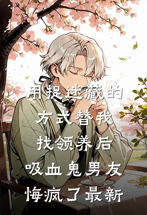 用捉迷藏的方式替我找领养后，吸血鬼男友悔疯了最新
