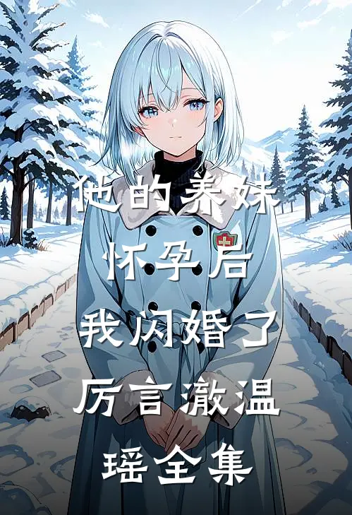他的养妹怀孕后，我闪婚了厉言澈温瑶全集