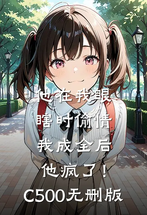 他在我眼瞎时偷情，我成全后他疯了！C500无删版