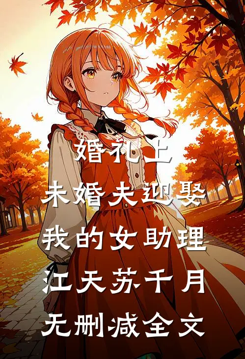 婚礼上，未婚夫迎娶我的女助理江天苏千月无删减全文