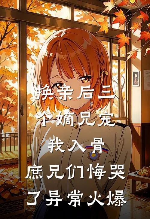 换亲后三个嫡兄宠我入骨，庶兄们悔哭了异常火爆
