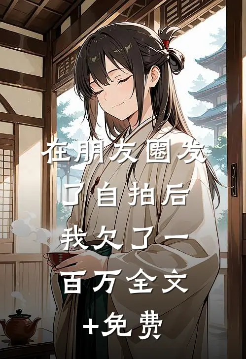 在朋友圈发了自拍后，我欠了一百万全文+免费
