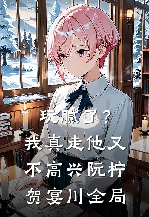玩腻了？我真走他又不高兴阮柠贺宴川全局