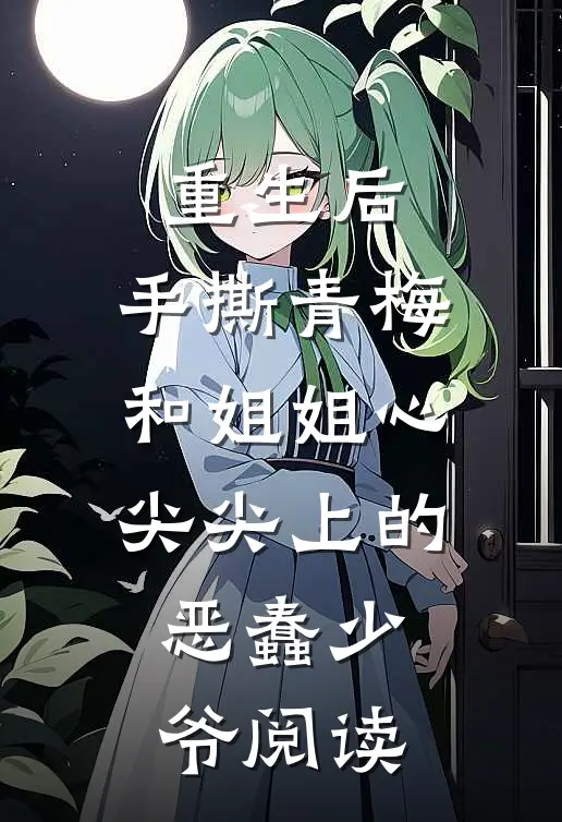 重生后，手撕青梅和姐姐心尖尖上的恶蠢少爷阅读