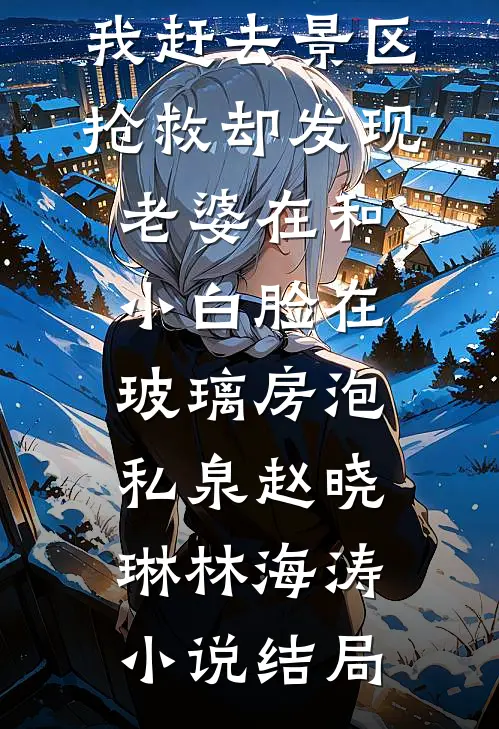 我赶去景区抢救却发现老婆在和小白脸在玻璃房泡私泉赵晓琳林海涛小说结局