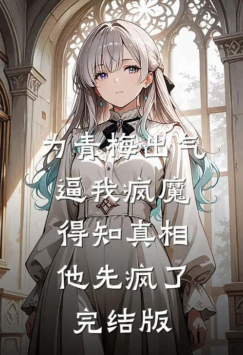 为青梅出气逼我疯魔，得知真相他先疯了完结版