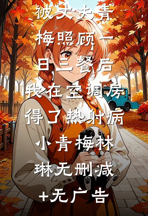 被丈夫青梅照顾一日三餐后，我在空调房得了热射病小青梅林琳无删减+无广告