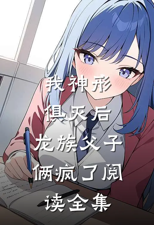 我神形俱灭后，龙族父子俩疯了阅读全集
