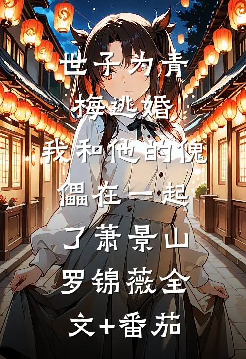 世子为青梅逃婚，我和他的傀儡在一起了萧景山罗锦薇全文+番茄