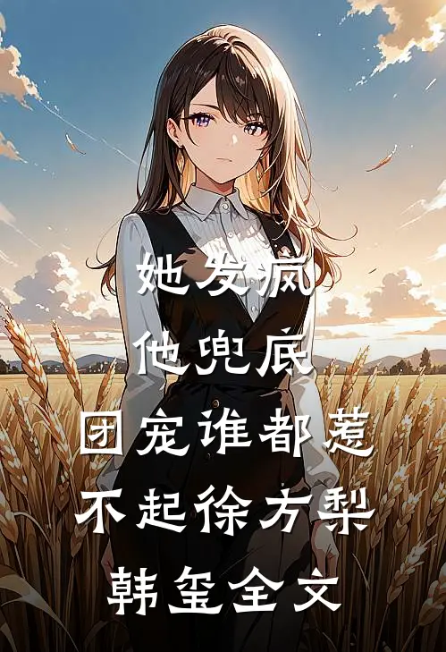 她发疯，他兜底，团宠谁都惹不起徐方梨韩玺全文