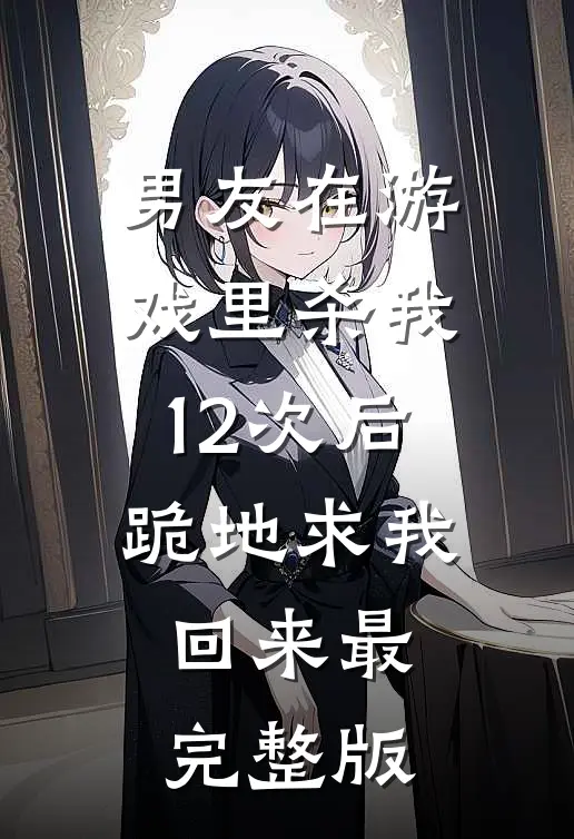 男友在游戏里杀我12次后，跪地求我回来最完整版