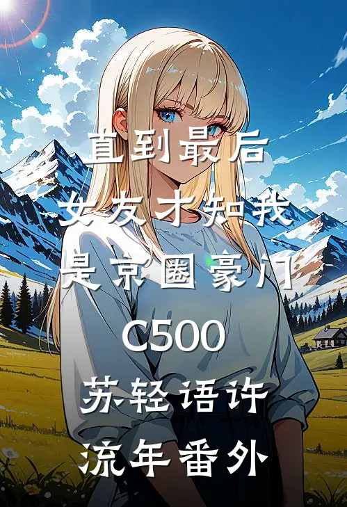 直到最后，女友才知我是京圈豪门C500苏轻语许流年番外