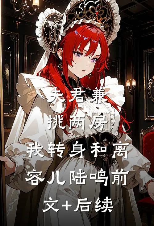 夫君兼挑两房，我转身和离容儿陆鸣前文+后续