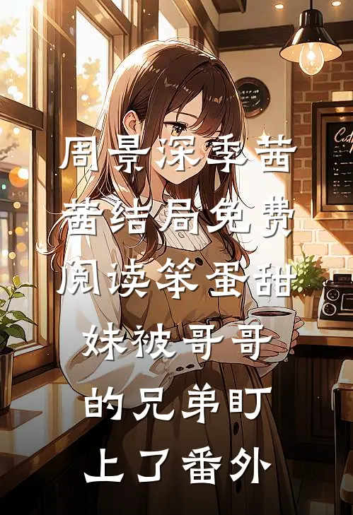 周景深季茜茜结局免费阅读笨蛋甜妹被哥哥的兄弟盯上了番外
