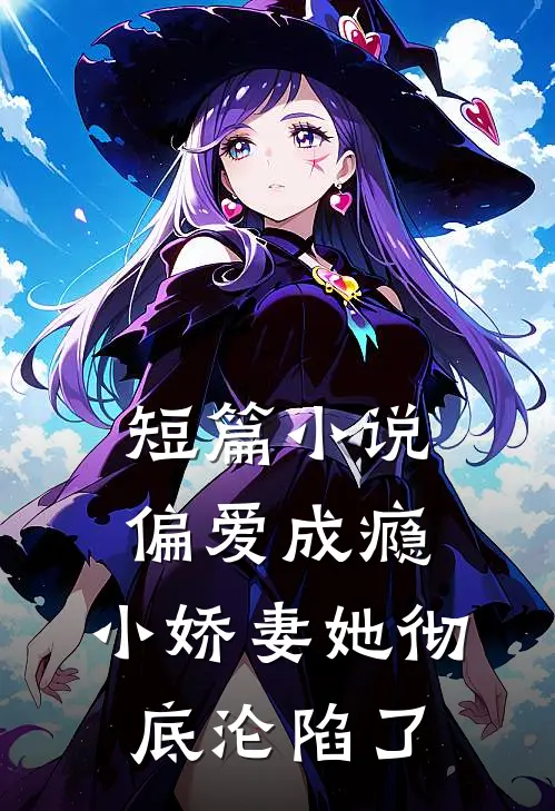 短篇小说偏爱成瘾，小娇妻她彻底沦陷了