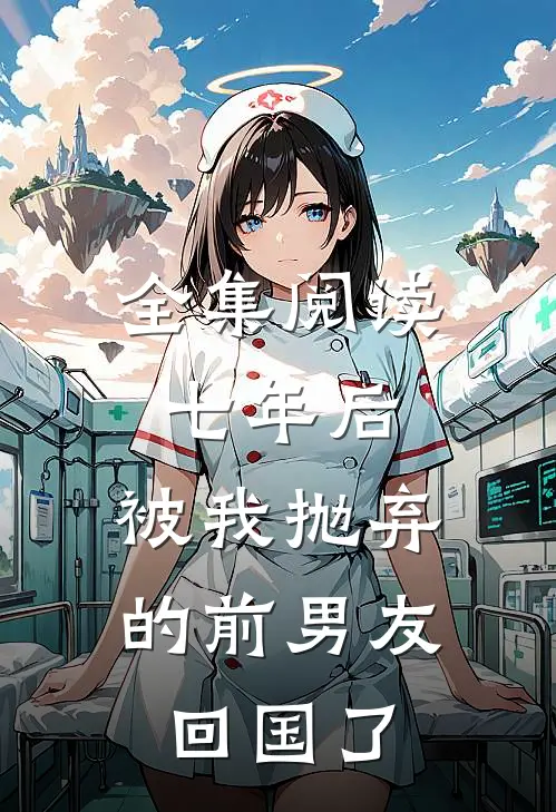 全集阅读七年后,被我抛弃的前男友回国了