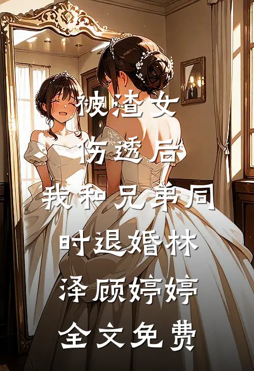 被渣女伤透后，我和兄弟同时退婚林泽顾婷婷全文免费