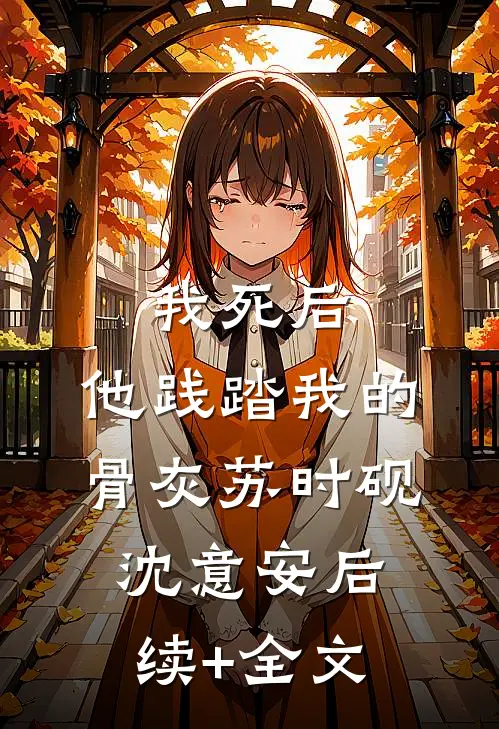 我死后，他践踏我的骨灰苏时砚沈意安后续+全文