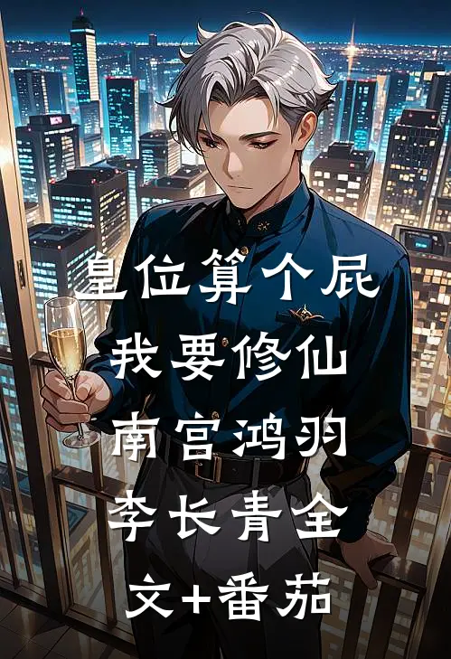 皇位算个屁，我要修仙南宫鸿羽李长青全文+番茄