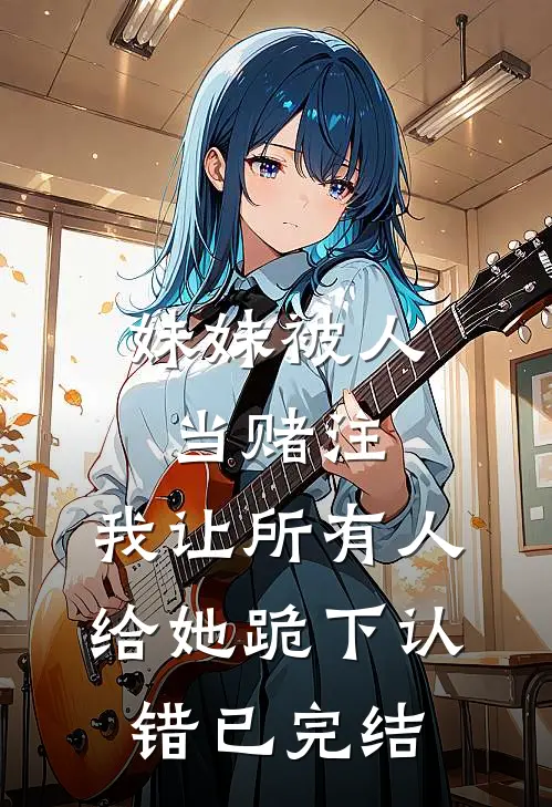 妹妹被人当赌注，我让所有人给她跪下认错已完结