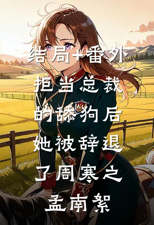 结局+番外拒当总裁的舔狗后，她被辞退了周寒之孟南絮