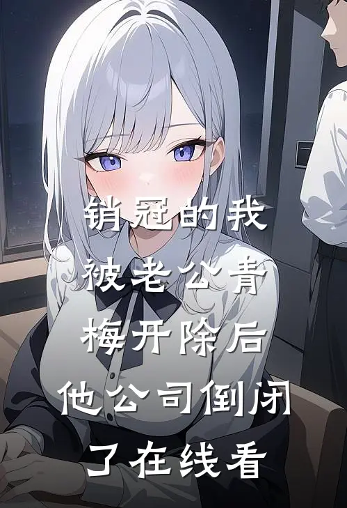 销冠的我被老公青梅开除后，他公司倒闭了在线看