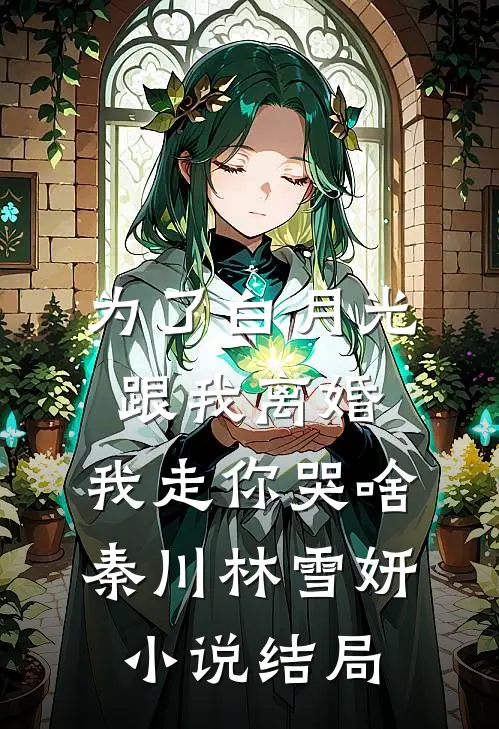 为了白月光跟我离婚，我走你哭啥秦川林雪妍小说结局