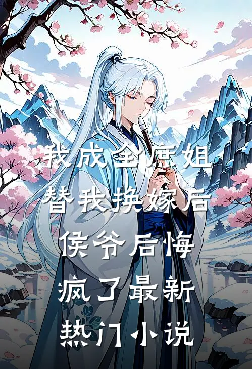 我成全庶姐替我换嫁后，侯爷后悔疯了最新热门小说
