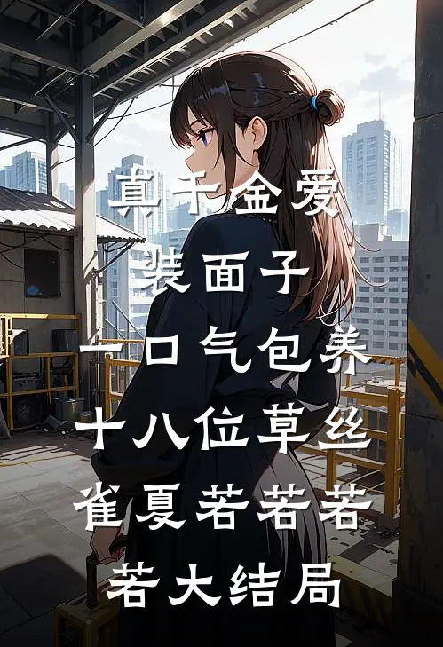 真千金爱装面子，一口气包养十八位草丝雀夏若若若若大结局