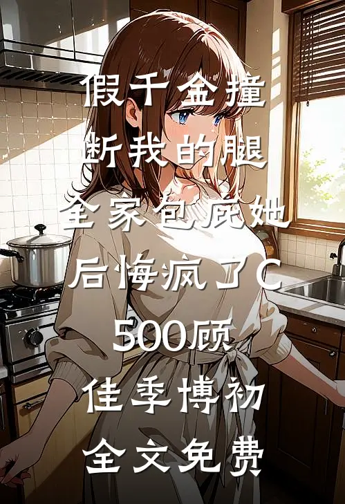 假千金撞断我的腿，全家包庇她后悔疯了C500顾佳季博初全文免费