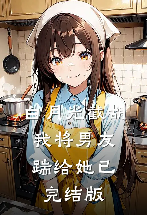 白月光截胡，我将男友踹给她已完结版