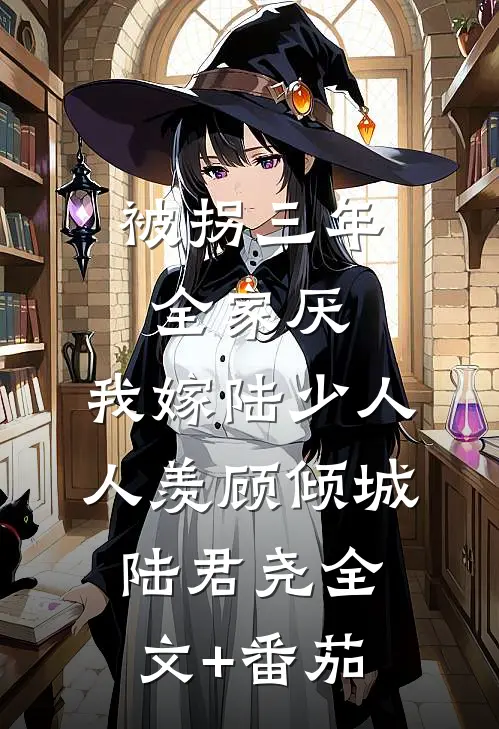 被拐三年全家厌，我嫁陆少人人羡顾倾城陆君尧全文+番茄