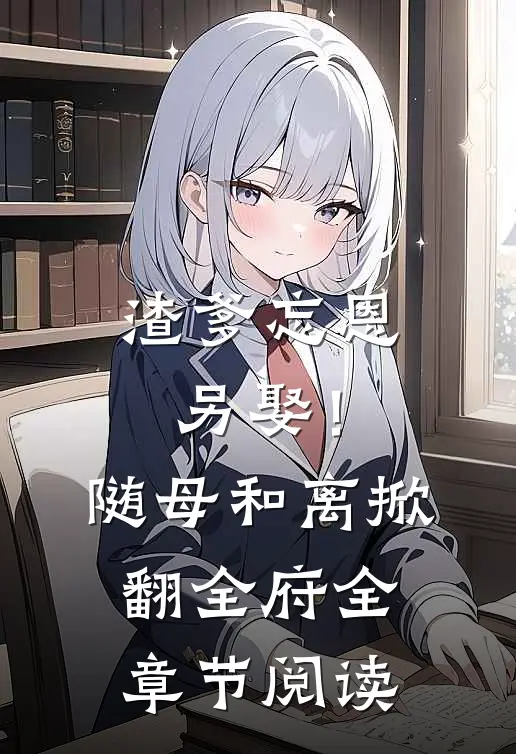 渣爹忘恩另娶！随母和离掀翻全府全章节阅读