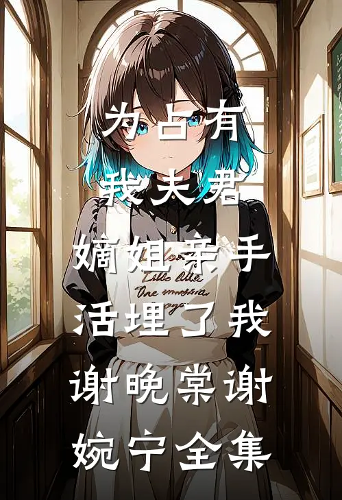 为占有我夫君，嫡姐亲手活埋了我谢晚棠谢婉宁全集