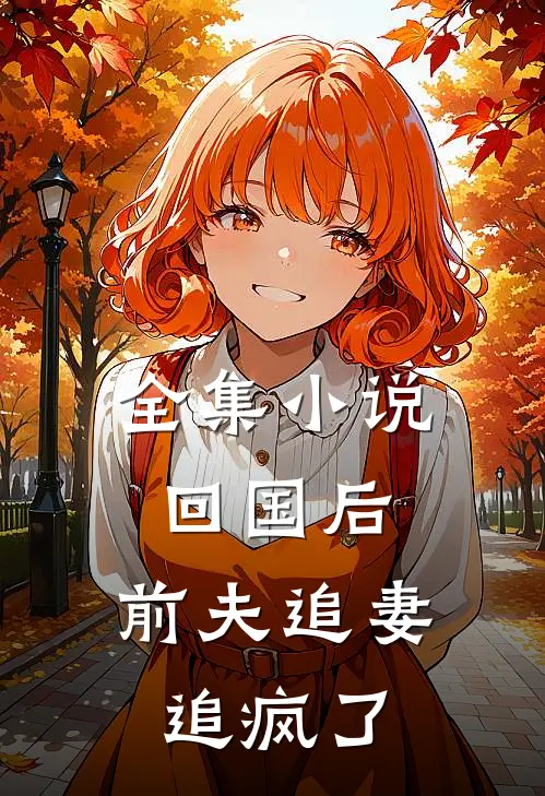 全集小说回国后，前夫追妻追疯了