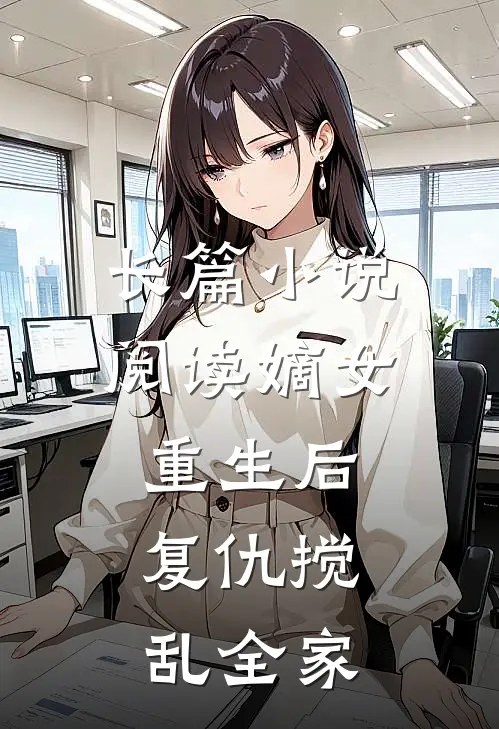 长篇小说阅读嫡女重生后，复仇搅乱全家