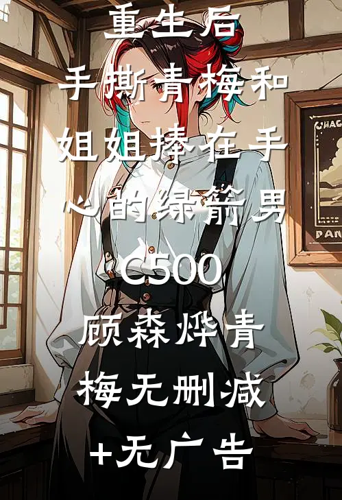 重生后，手撕青梅和姐姐捧在手心的绿箭男C500顾森烨青梅无删减+无广告
