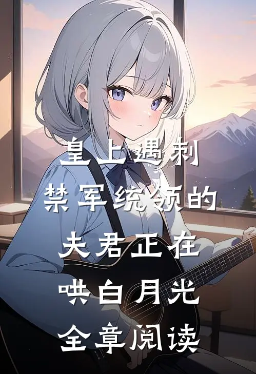 皇上遇刺，禁军统领的夫君正在哄白月光全章阅读