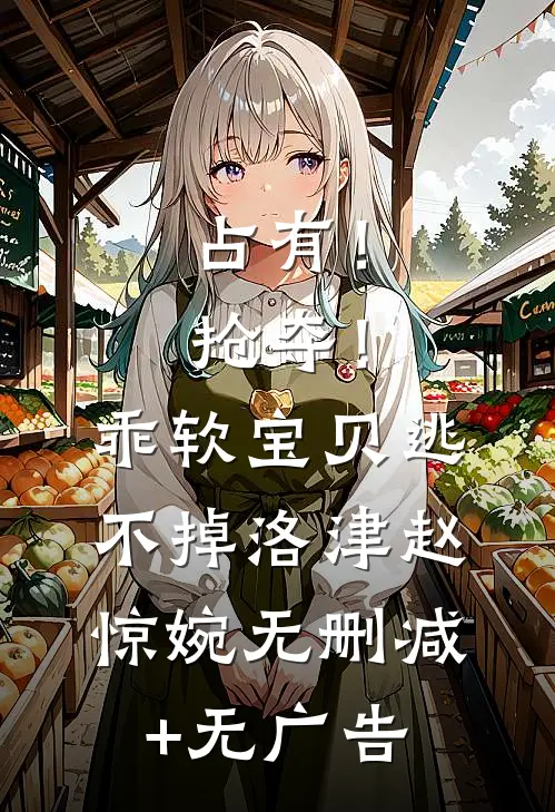 占有！抢夺！乖软宝贝逃不掉洛津赵惊婉无删减+无广告
